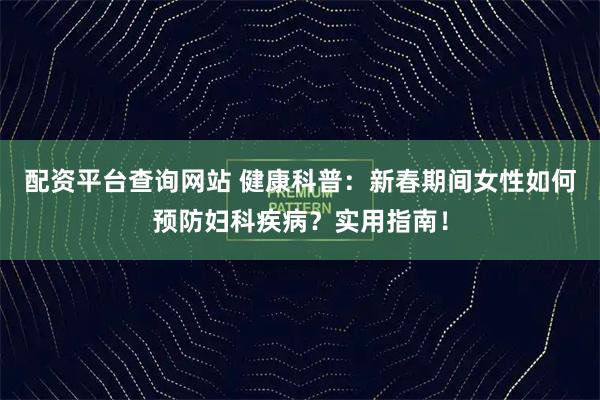 配资平台查询网站 健康科普：新春期间女性如何预防妇科疾病？实用指南！