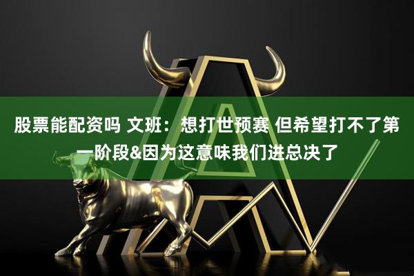 股票能配资吗 文班：想打世预赛 但希望打不了第一阶段&因为这意味我们进总决了