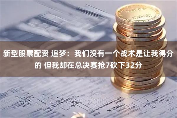 新型股票配资 追梦：我们没有一个战术是让我得分的 但我却在总决赛抢7砍下32分