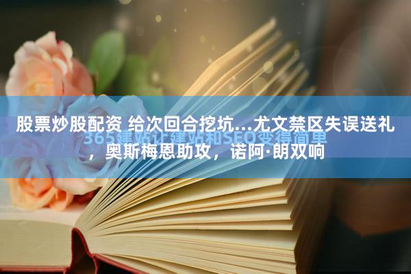 股票炒股配资 给次回合挖坑...尤文禁区失误送礼，奥斯梅恩助攻，诺阿·朗双响