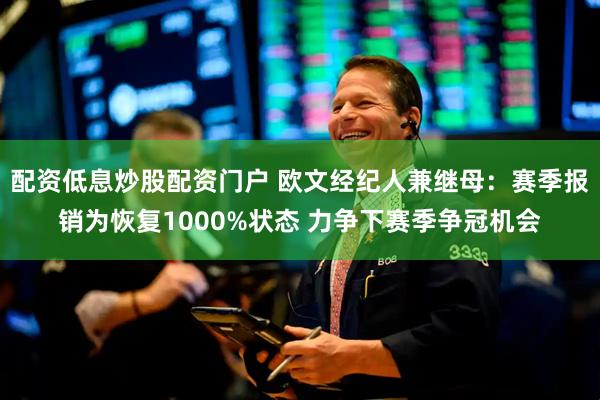 配资低息炒股配资门户 欧文经纪人兼继母：赛季报销为恢复1000%状态 力争下赛季争冠机会