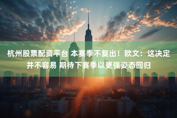 杭州股票配资平台 本赛季不复出！欧文：这决定并不容易 期待下赛季以更强姿态回归