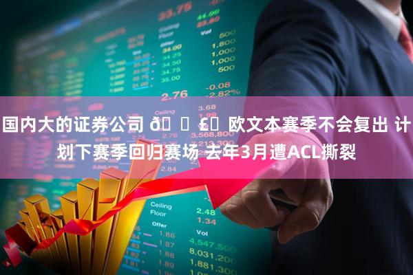 国内大的证券公司 💣️欧文本赛季不会复出 计划下赛季回归赛场 去年3月遭ACL撕裂