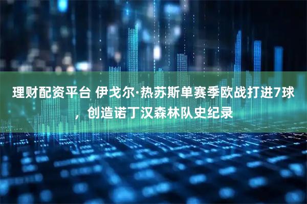 理财配资平台 伊戈尔·热苏斯单赛季欧战打进7球，创造诺丁汉森林队史纪录
