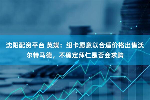 沈阳配资平台 英媒：纽卡愿意以合适价格出售沃尔特马德，不确定拜仁是否会求购