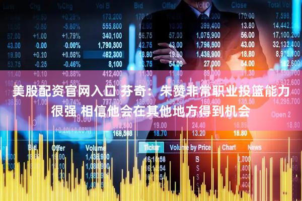 美股配资官网入口 芬奇：朱赞非常职业投篮能力很强 相信他会在其他地方得到机会