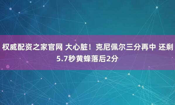 权威配资之家官网 大心脏！克尼佩尔三分再中 还剩5.7秒黄蜂落后2分