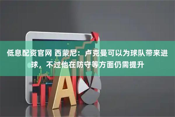 低息配资官网 西蒙尼：卢克曼可以为球队带来进球，不过他在防守等方面仍需提升