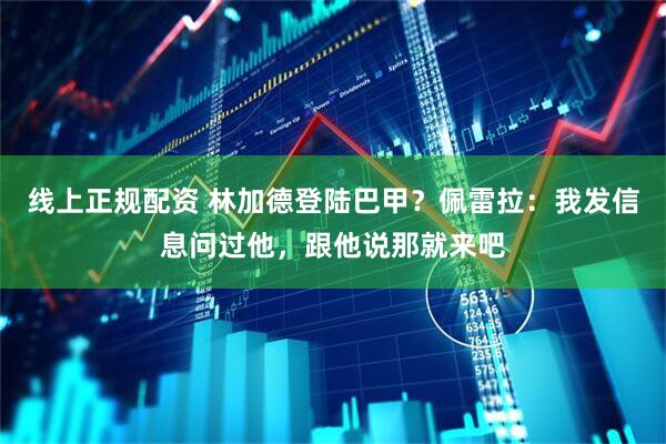 线上正规配资 林加德登陆巴甲？佩雷拉：我发信息问过他，跟他说那就来吧