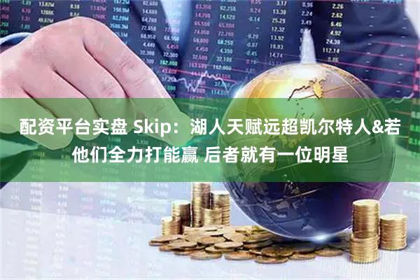 配资平台实盘 Skip：湖人天赋远超凯尔特人&若他们全力打能赢 后者就有一位明星