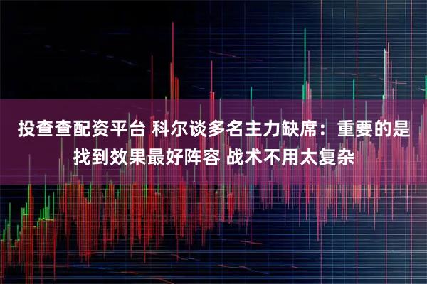 投查查配资平台 科尔谈多名主力缺席：重要的是找到效果最好阵容 战术不用太复杂