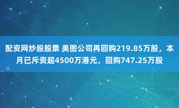 配资网炒股股票 美图公司再回购219.85万股，本月已斥资超4500万港元，回购747.25万股