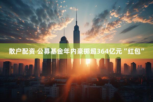 散户配资 公募基金年内豪掷超364亿元“红包”