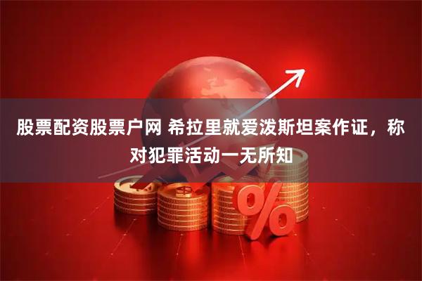股票配资股票户网 希拉里就爱泼斯坦案作证，称对犯罪活动一无所知
