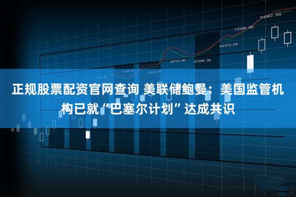 正规股票配资官网查询 美联储鲍曼：美国监管机构已就“巴塞尔计划”达成共识
