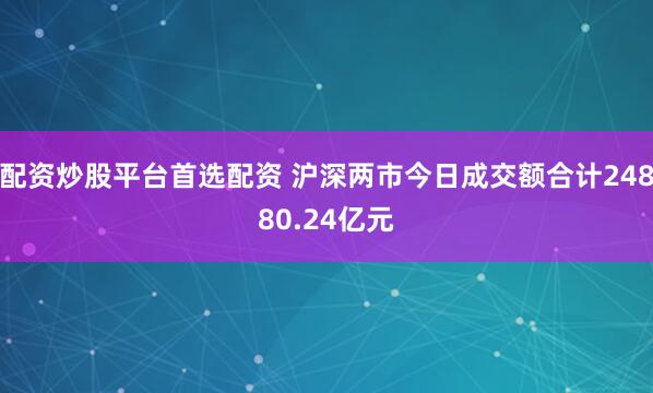 配资炒股平台首选配资 沪深两市今日成交额合计24880.24亿元