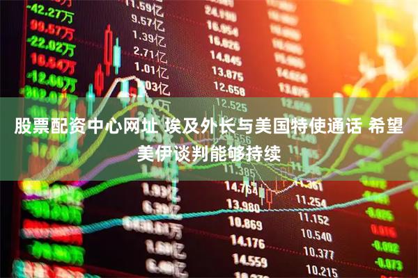 股票配资中心网址 埃及外长与美国特使通话 希望美伊谈判能够持续