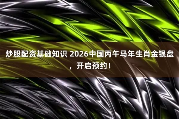 炒股配资基础知识 2026中国丙午马年生肖金银盘，开启预约！