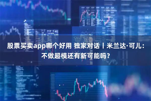 股票买卖app哪个好用 独家对话丨米兰达·可儿：不做超模还有新可能吗？