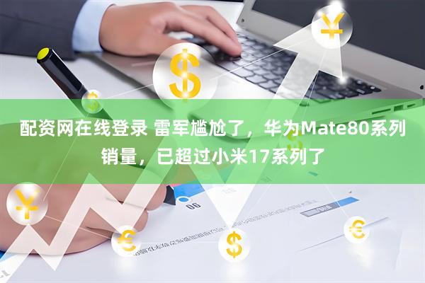 配资网在线登录 雷军尴尬了，华为Mate80系列销量，已超过小米17系列了