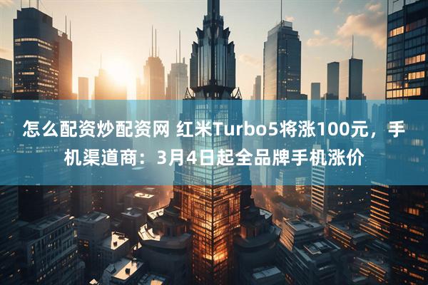 怎么配资炒配资网 红米Turbo5将涨100元，手机渠道商：3月4日起全品牌手机涨价