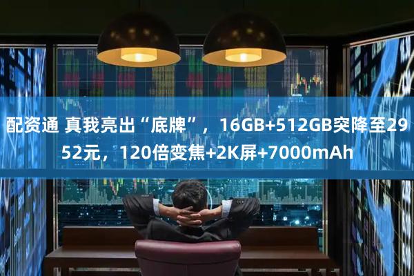 配资通 真我亮出“底牌”，16GB+512GB突降至2952元，120倍变焦+2K屏+7000mAh
