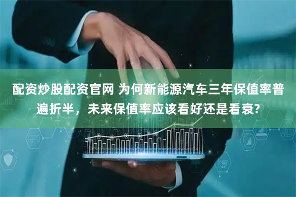 配资炒股配资官网 为何新能源汽车三年保值率普遍折半，未来保值率应该看好还是看衰?