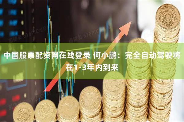 中国股票配资网在线登录 何小鹏：完全自动驾驶将在1-3年内到来