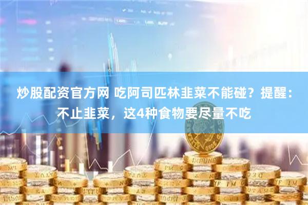 炒股配资官方网 吃阿司匹林韭菜不能碰？提醒：不止韭菜，这4种食物要尽量不吃