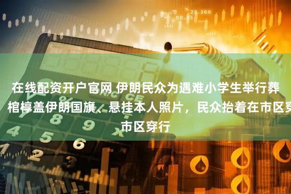 在线配资开户官网 伊朗民众为遇难小学生举行葬礼：棺椁盖伊朗国旗、悬挂本人照片，民众抬着在市区穿行
