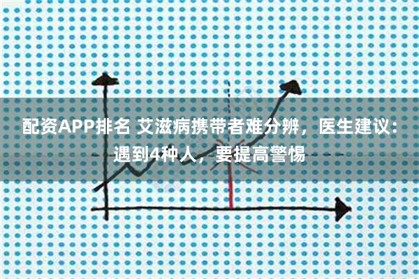 配资APP排名 艾滋病携带者难分辨，医生建议：遇到4种人，要提高警惕