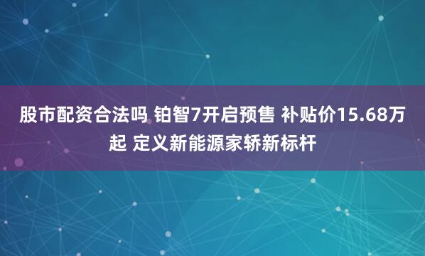 股市配资合法吗 铂智7开启预售 补贴价15.68万起 定义新能源家轿新标杆