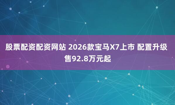 股票配资配资网站 2026款宝马X7上市 配置升级 售92.8万元起