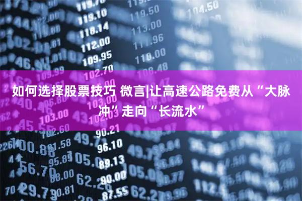 如何选择股票技巧 微言|让高速公路免费从“大脉冲”走向“长流水”