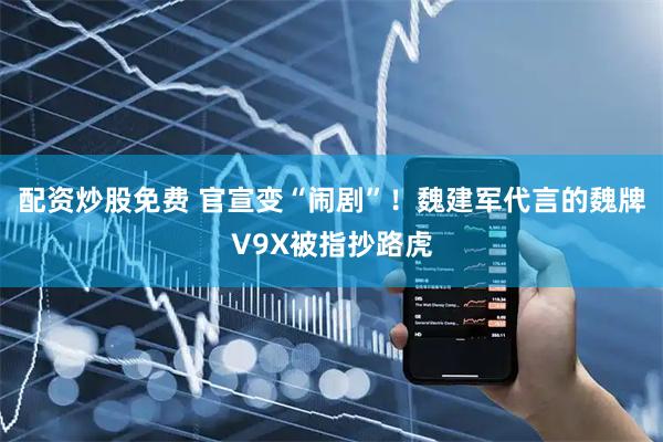 配资炒股免费 官宣变“闹剧”！魏建军代言的魏牌V9X被指抄路虎