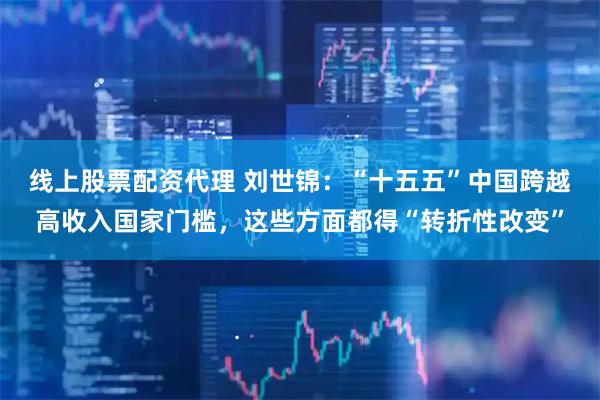 线上股票配资代理 刘世锦：“十五五”中国跨越高收入国家门槛，这些方面都得“转折性改变”