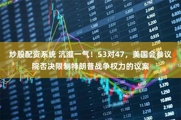 炒股配资系统 沆瀣一气！53对47，美国会参议院否决限制特朗普战争权力的议案