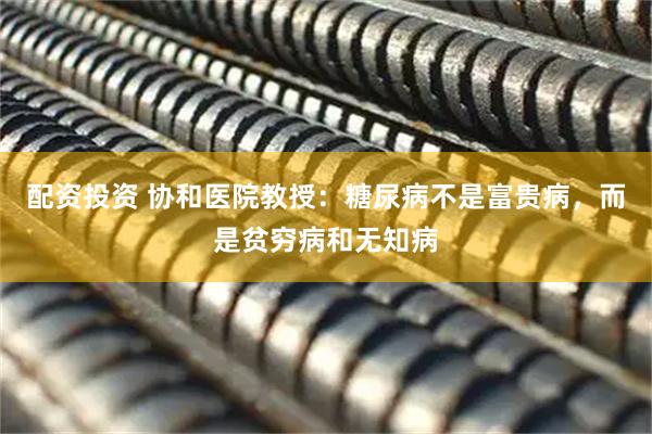 配资投资 协和医院教授：糖尿病不是富贵病，而是贫穷病和无知病