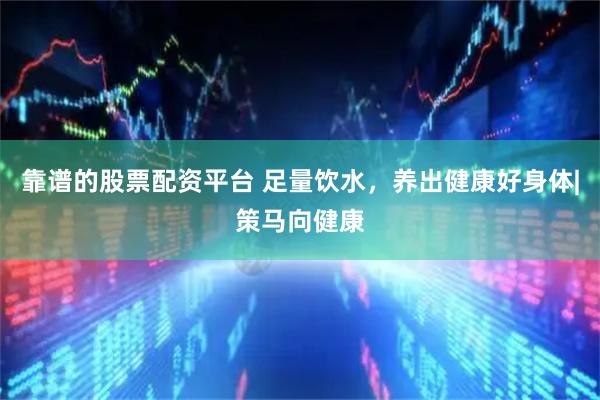 靠谱的股票配资平台 足量饮水，养出健康好身体|策马向健康