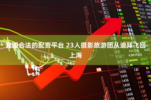 我国合法的配资平台 23人摄影旅游团从迪拜飞回上海