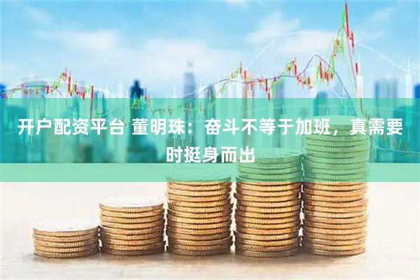 开户配资平台 董明珠：奋斗不等于加班，真需要时挺身而出