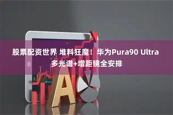 股票配资世界 堆料狂魔！华为Pura90 Ultra 多光谱+增距镜全安排