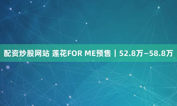 配资炒股网站 莲花FOR ME预售｜52.8万—58.8万