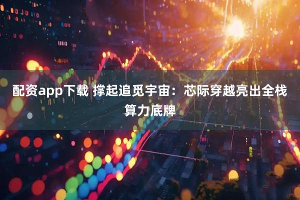配资app下载 撑起追觅宇宙：芯际穿越亮出全栈算力底牌