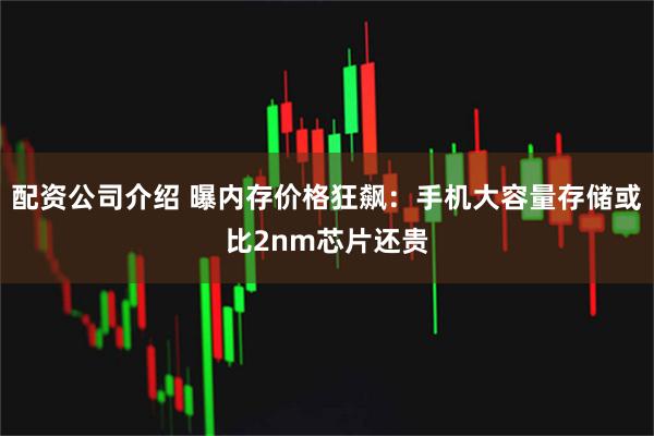 配资公司介绍 曝内存价格狂飙：手机大容量存储或比2nm芯片还贵