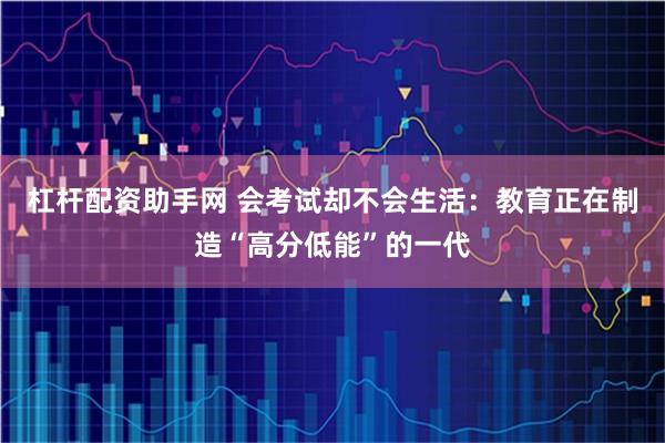 杠杆配资助手网 会考试却不会生活：教育正在制造“高分低能”的一代