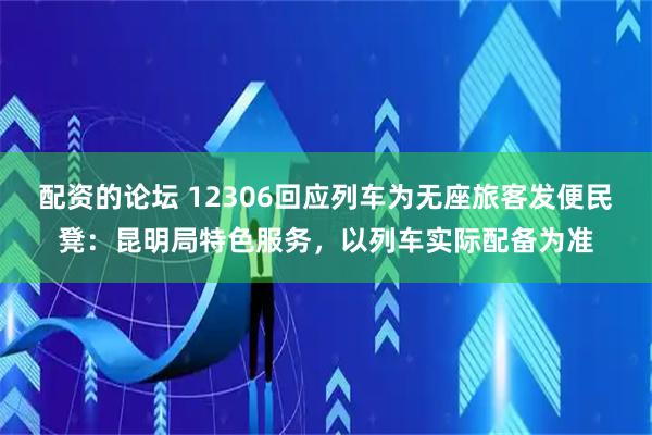 配资的论坛 12306回应列车为无座旅客发便民凳：昆明局特色服务，以列车实际配备为准