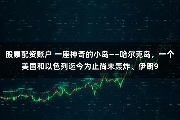 股票配资账户 一座神奇的小岛——哈尔克岛，一个美国和以色列迄今为止尚未轰炸、伊朗9