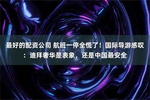 最好的配资公司 航班一停全慌了！国际导游感叹：迪拜奢华是表象，还是中国最安全