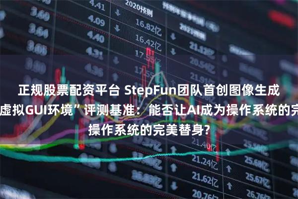 正规股票配资平台 StepFun团队首创图像生成模型的“虚拟GUI环境”评测基准：能否让AI成为操作系统的完美替身?